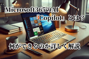 Microsoft365のAI「Copilot」とは？何ができるのか詳しく解説