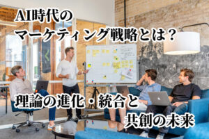 AI時代のマーケティング戦略とは？理論の進化・統合と共創の未来