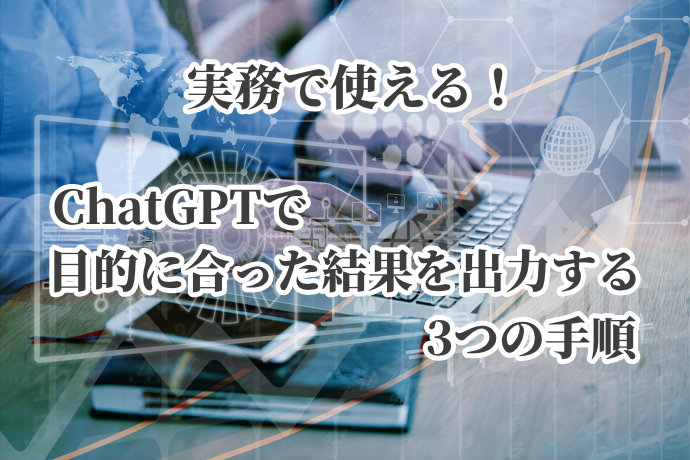 実務で使える！ChatGPTで目的に合った結果を出力する3つの手順